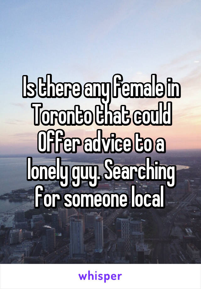 Is there any female in Toronto that could
Offer advice to a lonely guy. Searching for someone local 