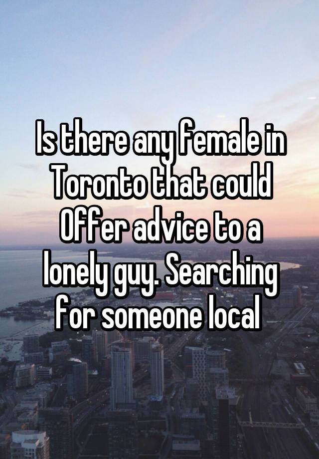 Is there any female in Toronto that could
Offer advice to a lonely guy. Searching for someone local 