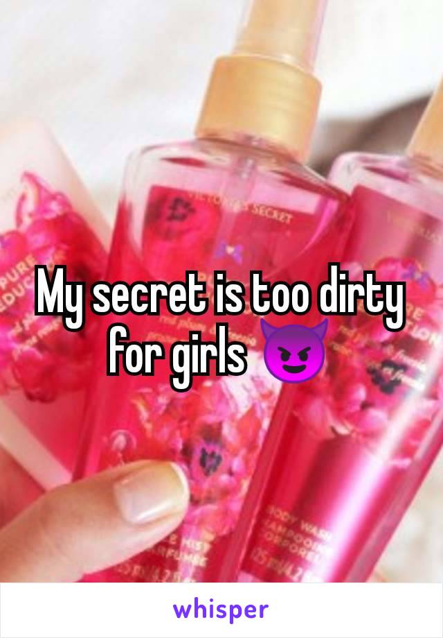 My secret is too dirty for girls 😈