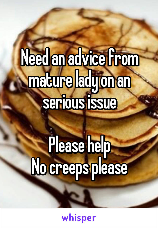 Need an advice from mature lady on an serious issue

Please help
No creeps please