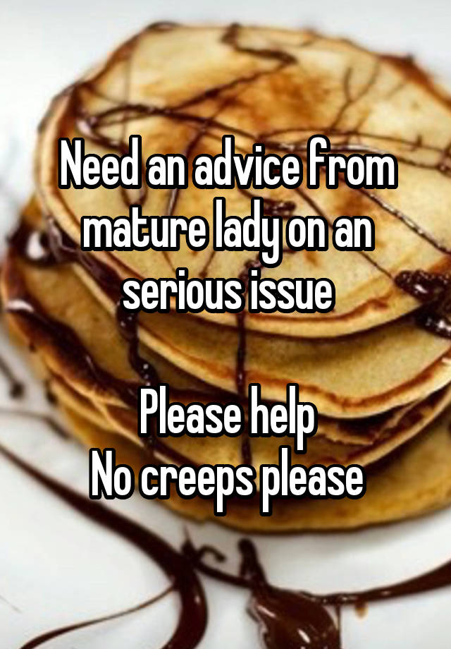 Need an advice from mature lady on an serious issue

Please help
No creeps please