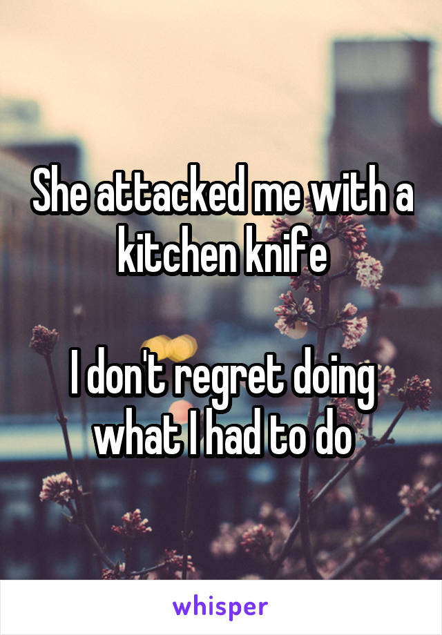 She attacked me with a kitchen knife

I don't regret doing what I had to do