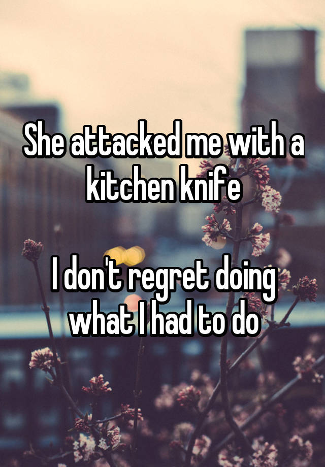 She attacked me with a kitchen knife

I don't regret doing what I had to do