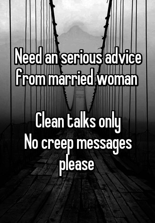 Need an serious advice from married woman 

Clean talks only
No creep messages please 