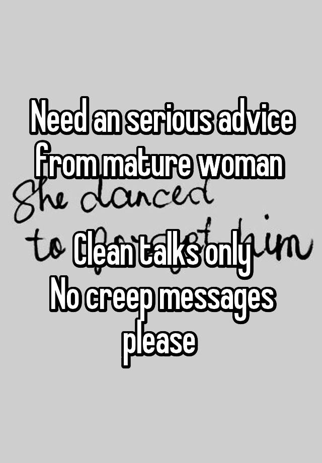 Need an serious advice from mature woman 

Clean talks only
No creep messages please 