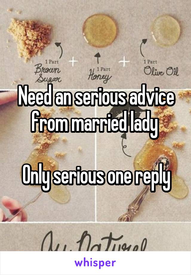 Need an serious advice from married lady 

Only serious one reply