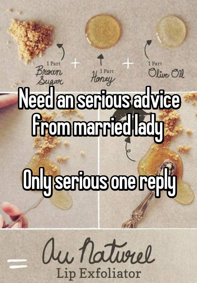 Need an serious advice from married lady 

Only serious one reply