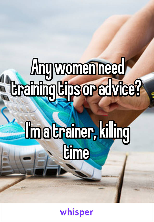 Any women need training tips or advice? 

I'm a trainer, killing time 