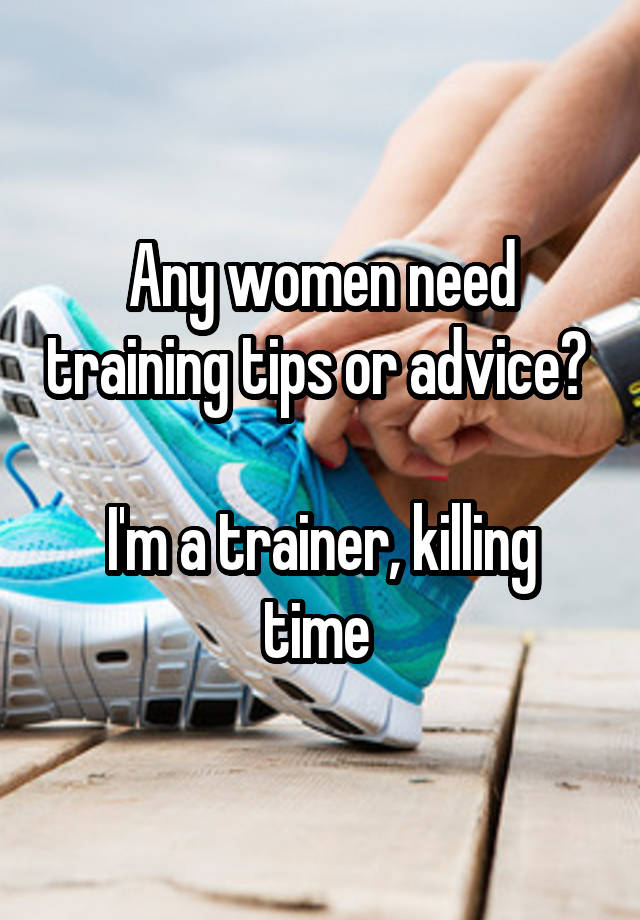 Any women need training tips or advice? 

I'm a trainer, killing time 