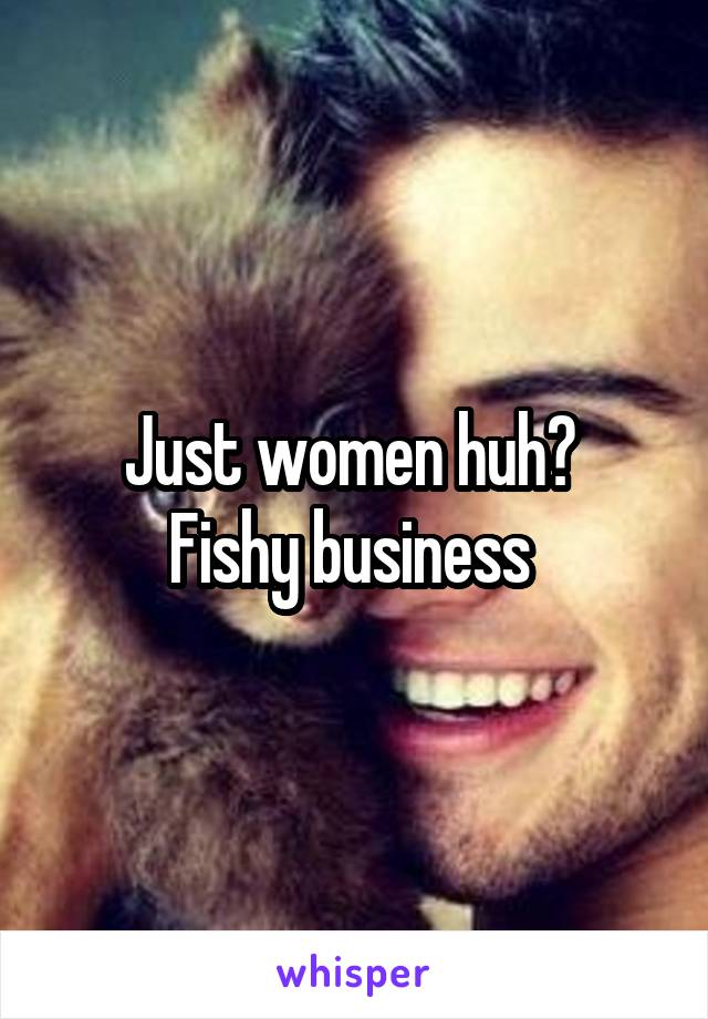 Just women huh? 
Fishy business 