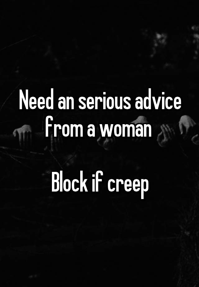 Need an serious advice from a woman 

Block if creep