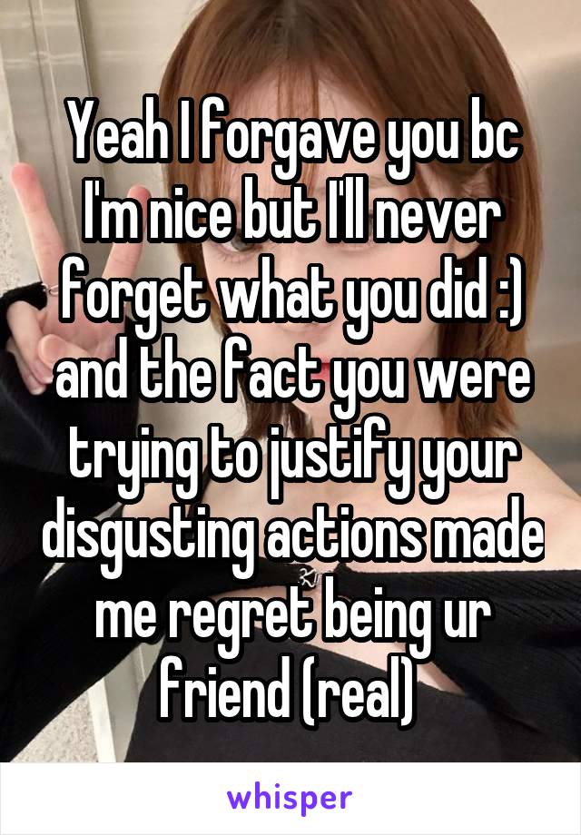 Yeah I forgave you bc I'm nice but I'll never forget what you did :) and the fact you were trying to justify your disgusting actions made me regret being ur friend (real) 