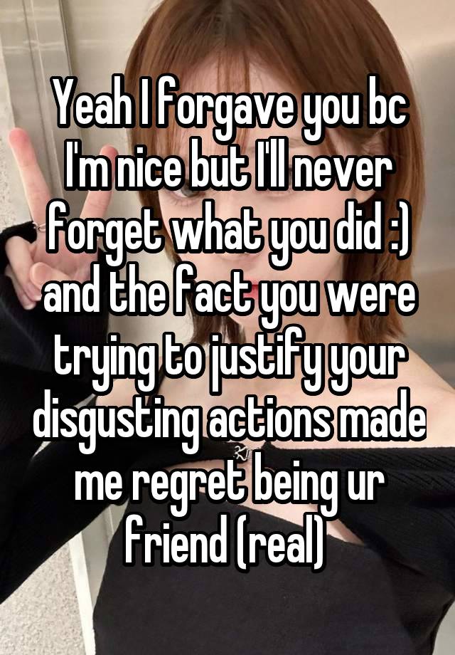 Yeah I forgave you bc I'm nice but I'll never forget what you did :) and the fact you were trying to justify your disgusting actions made me regret being ur friend (real) 