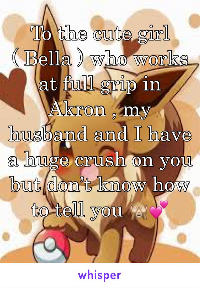 To the cute girl ( Bella ) who works at full grip in Akron , my husband and I have a huge crush on you but don’t know how to tell you 🙈💕