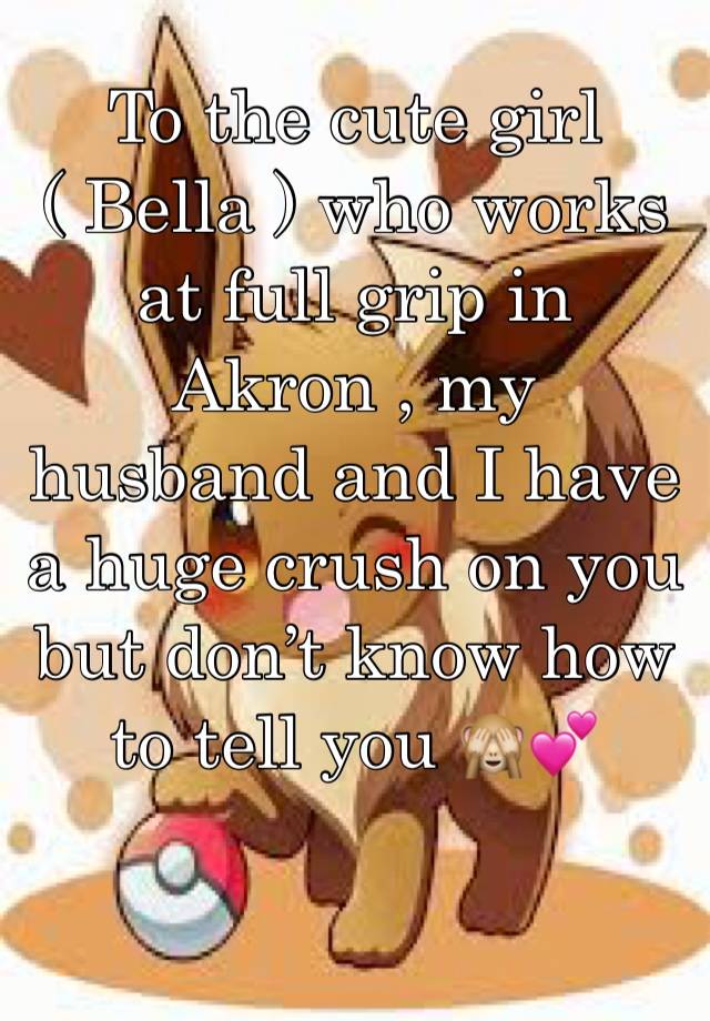 To the cute girl ( Bella ) who works at full grip in Akron , my husband and I have a huge crush on you but don’t know how to tell you 🙈💕