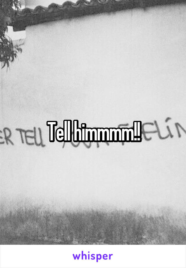 Tell himmmm!!