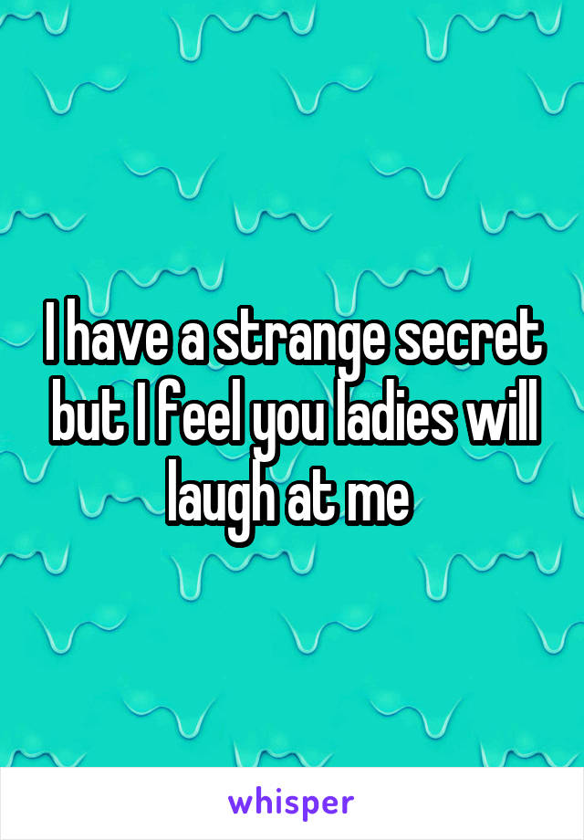 I have a strange secret but I feel you ladies will laugh at me 