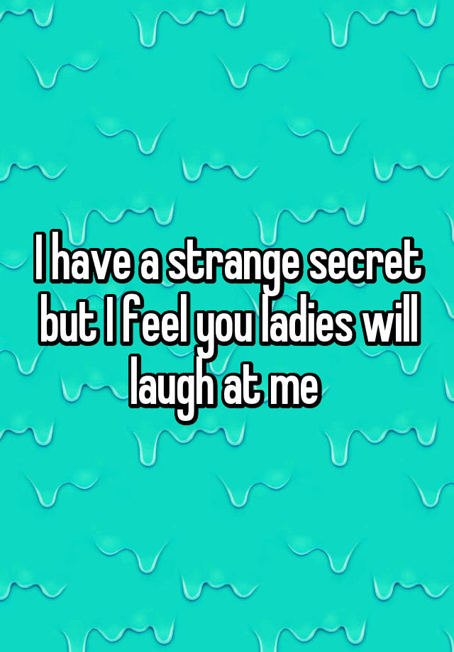 I have a strange secret but I feel you ladies will laugh at me 