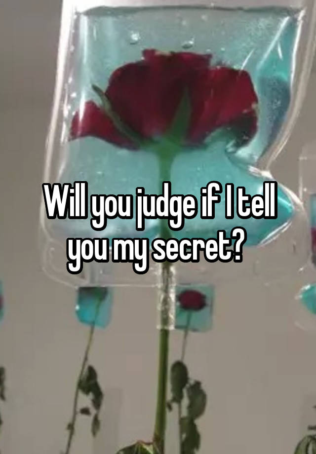 Will you judge if I tell you my secret? 