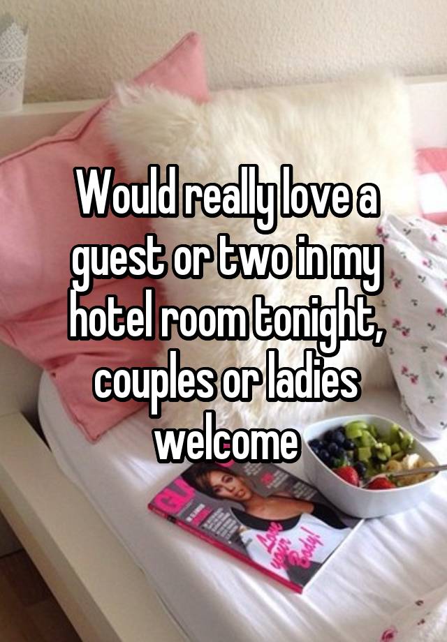 Would really love a guest or two in my hotel room tonight, couples or ladies welcome