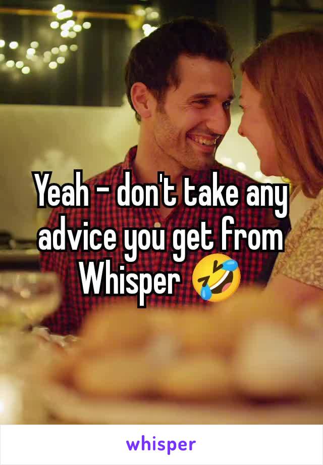 Yeah - don't take any advice you get from Whisper 🤣