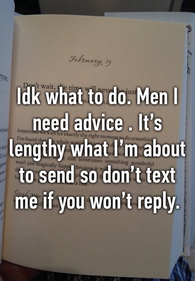 Idk what to do. Men I need advice . It’s lengthy what I’m about to send so don’t text me if you won’t reply.