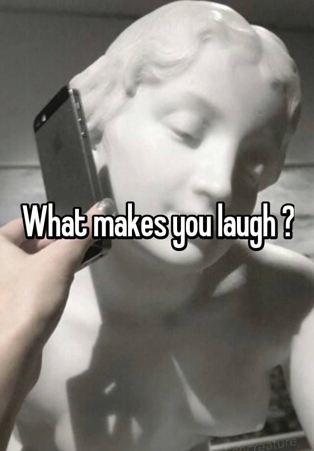 What makes you laugh ?