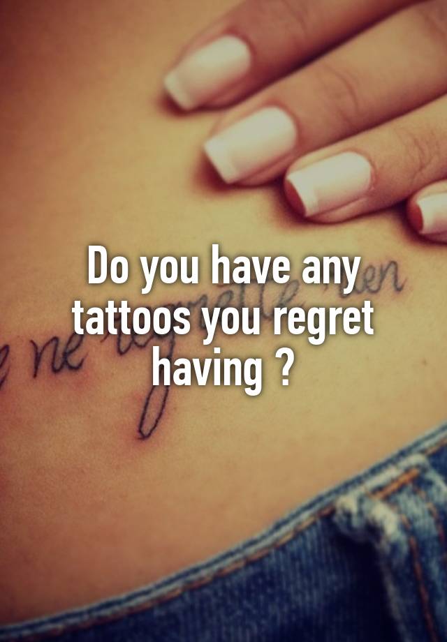 Do you have any tattoos you regret having ?