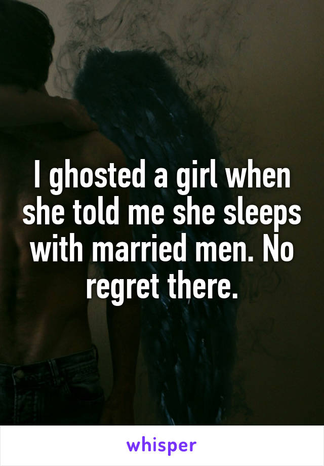 I ghosted a girl when she told me she sleeps with married men. No regret there.