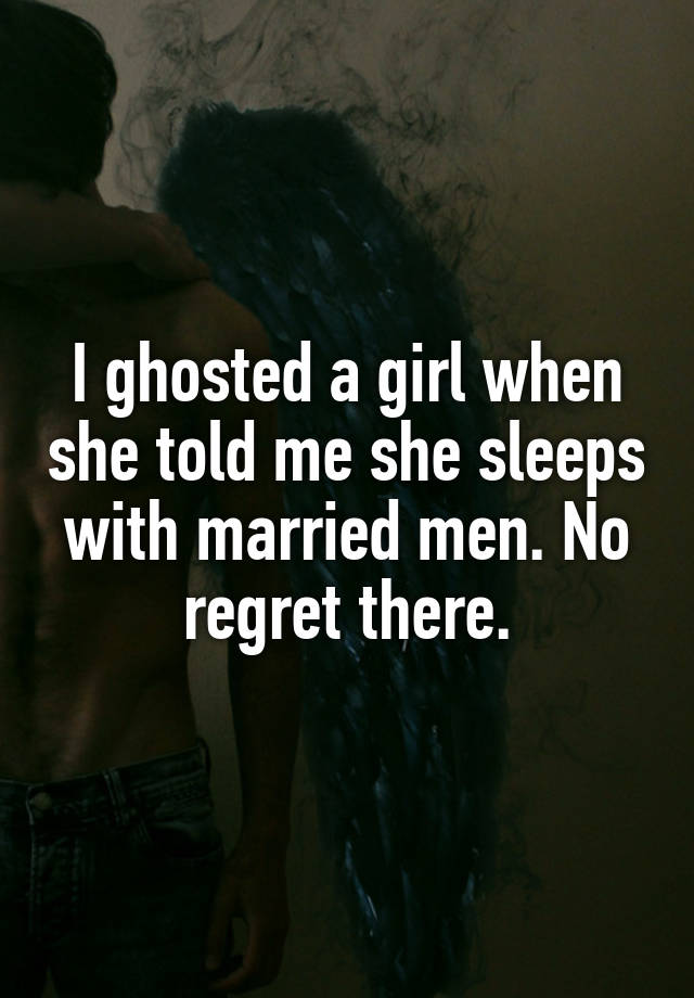 I ghosted a girl when she told me she sleeps with married men. No regret there.