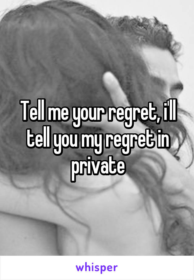 Tell me your regret, i'll tell you my regret in private