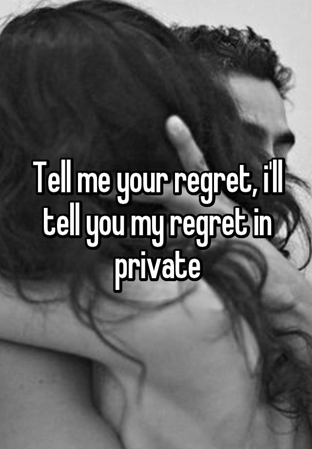 Tell me your regret, i'll tell you my regret in private