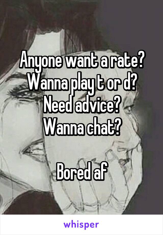 Anyone want a rate?
Wanna play t or d?
Need advice?
Wanna chat?

Bored af