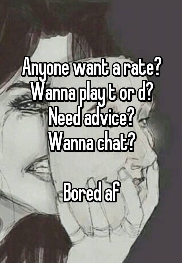 Anyone want a rate?
Wanna play t or d?
Need advice?
Wanna chat?

Bored af