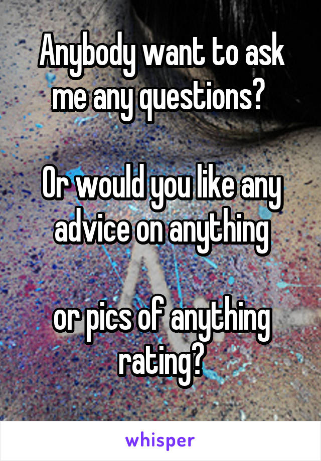 Anybody want to ask me any questions? 

Or would you like any advice on anything

or pics of anything rating?
