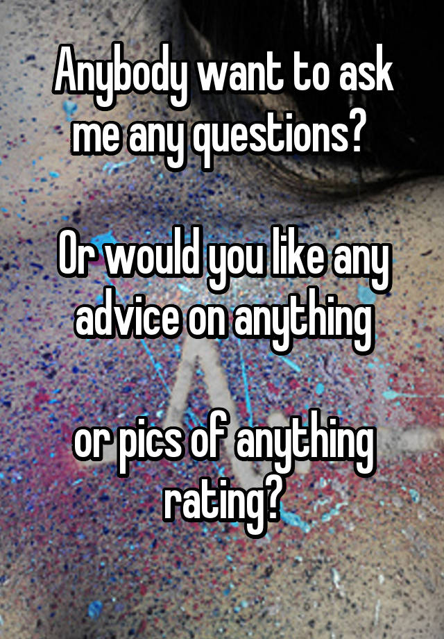 Anybody want to ask me any questions? 

Or would you like any advice on anything

or pics of anything rating?
