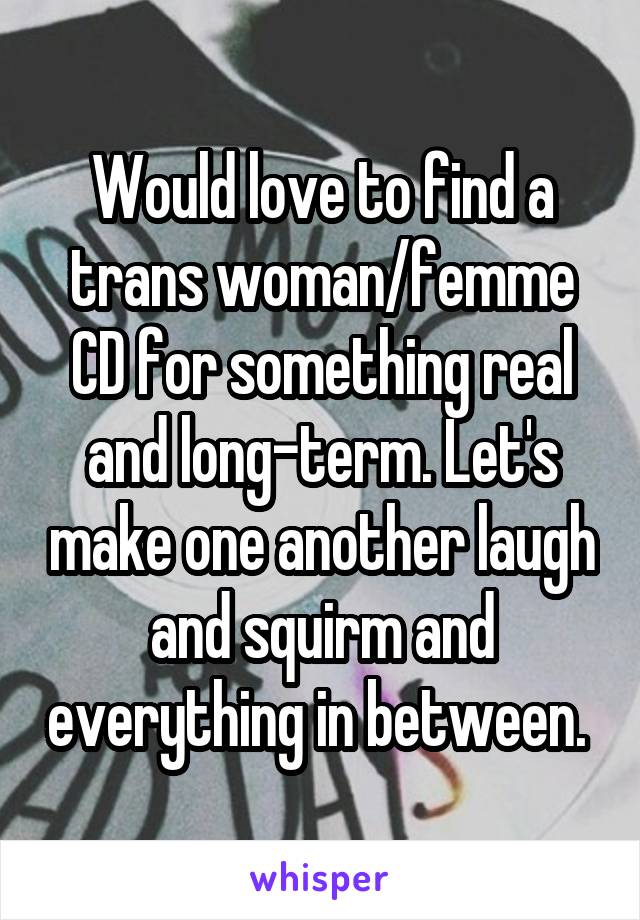 Would love to find a trans woman/femme CD for something real and long-term. Let's make one another laugh and squirm and everything in between. 