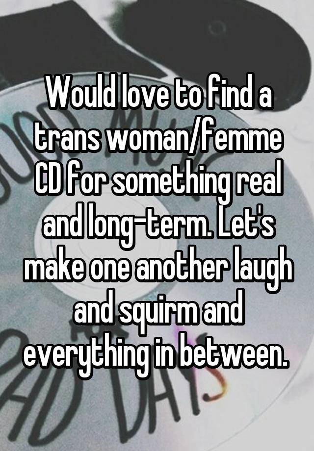 Would love to find a trans woman/femme CD for something real and long-term. Let's make one another laugh and squirm and everything in between. 