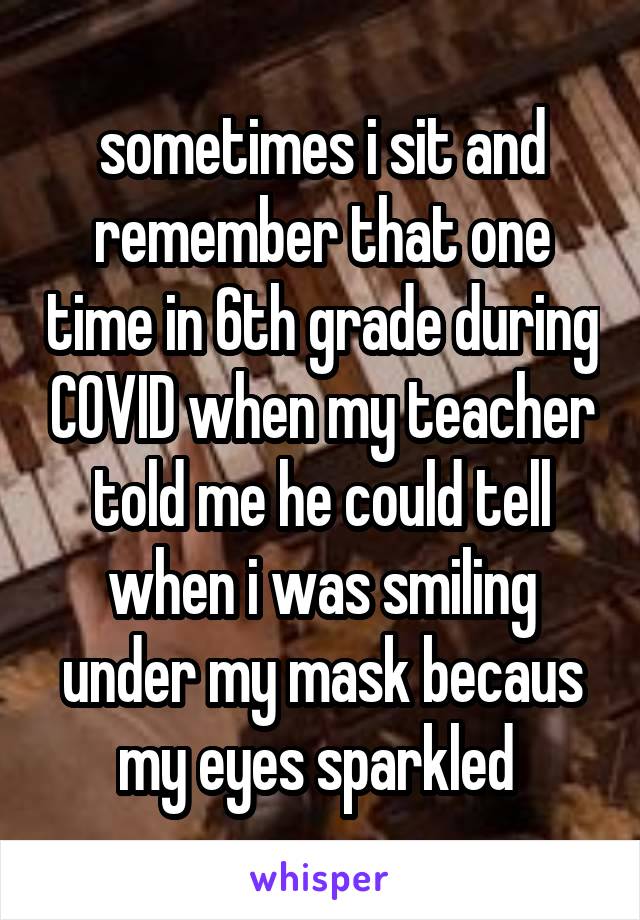 sometimes i sit and remember that one time in 6th grade during COVID when my teacher told me he could tell when i was smiling under my mask becaus my eyes sparkled 