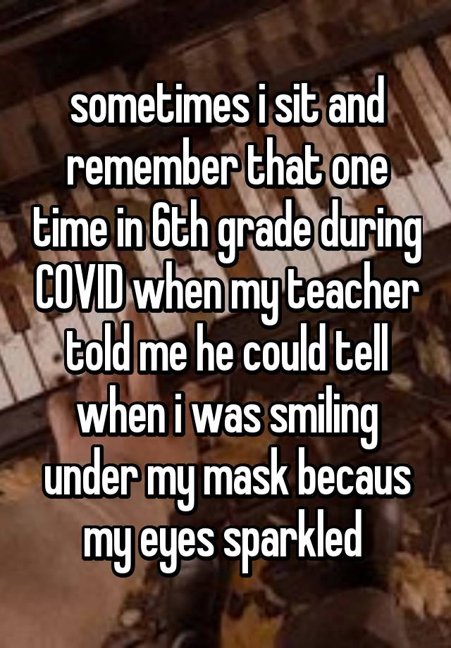 sometimes i sit and remember that one time in 6th grade during COVID when my teacher told me he could tell when i was smiling under my mask becaus my eyes sparkled 