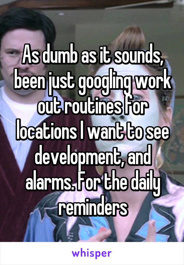 As dumb as it sounds, been just googling work out routines for locations I want to see development, and alarms. For the daily reminders