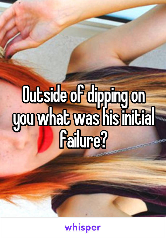 Outside of dipping on you what was his initial failure?