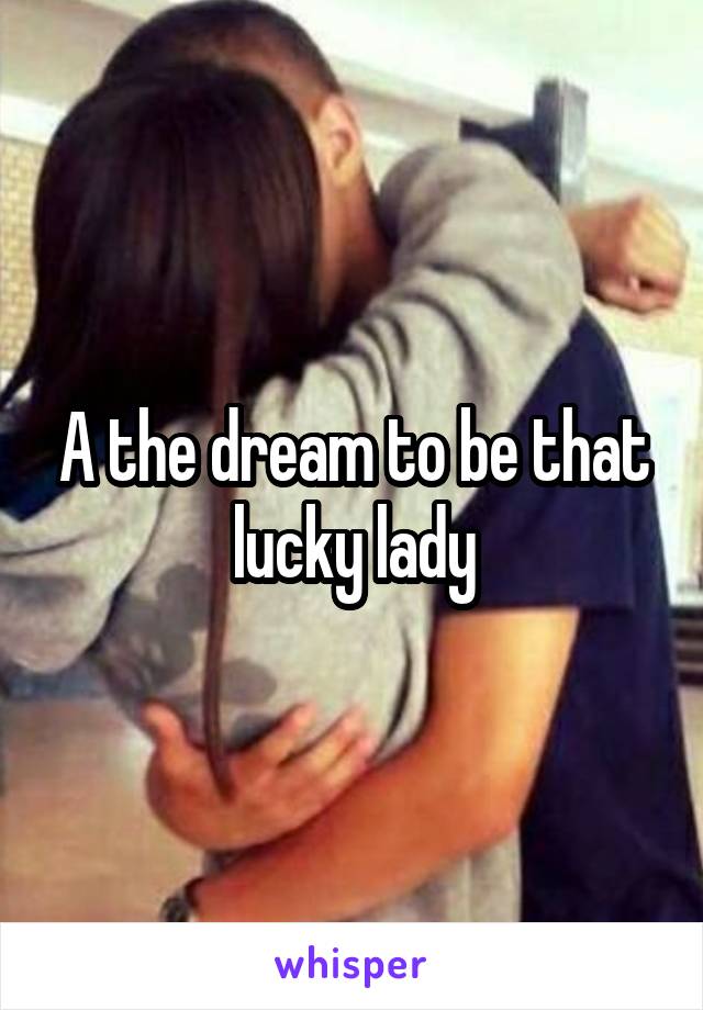 A the dream to be that lucky lady