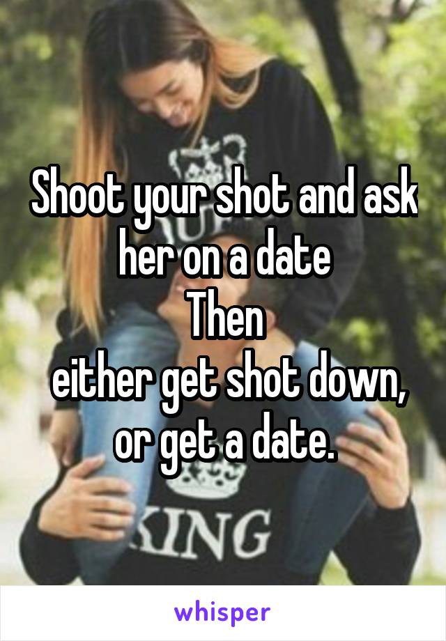 Shoot your shot and ask her on a date
Then
 either get shot down, or get a date.