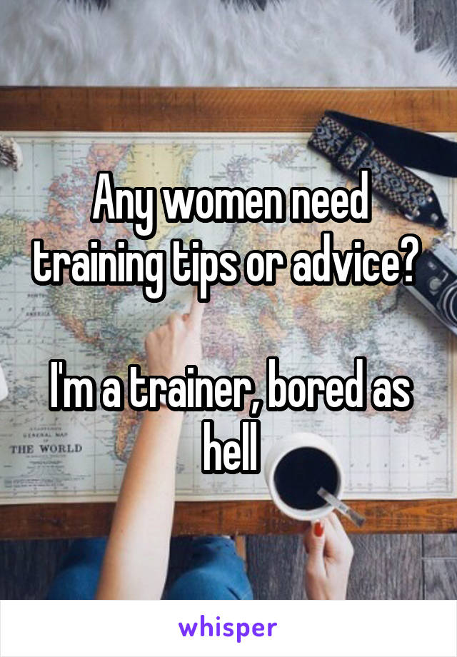 Any women need training tips or advice? 

I'm a trainer, bored as hell