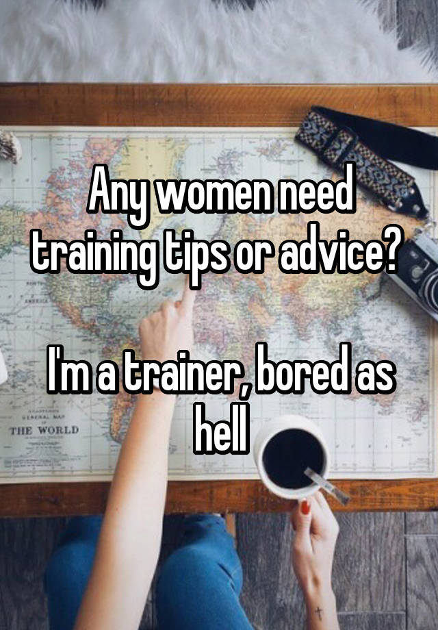 Any women need training tips or advice? 

I'm a trainer, bored as hell