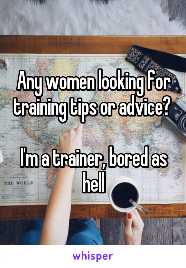 Any women looking for training tips or advice? 

I'm a trainer, bored as hell