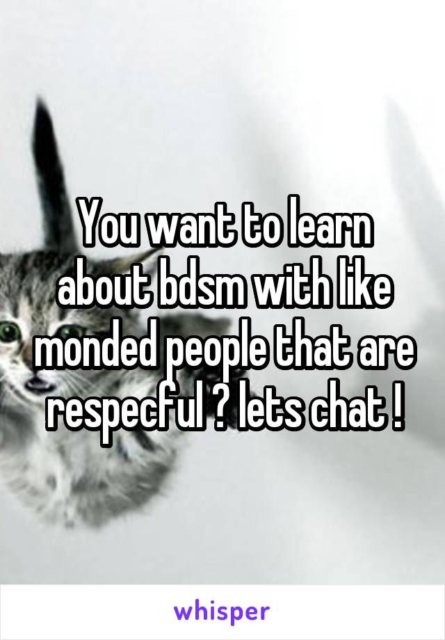 You want to learn about bdsm with like monded people that are respecful ? lets chat !