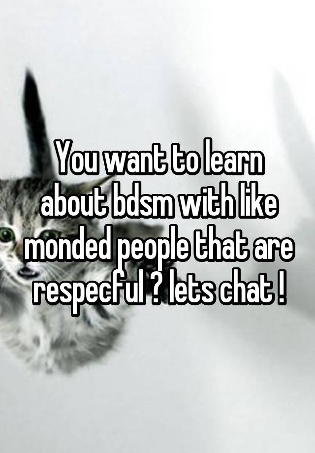 You want to learn about bdsm with like monded people that are respecful ? lets chat !