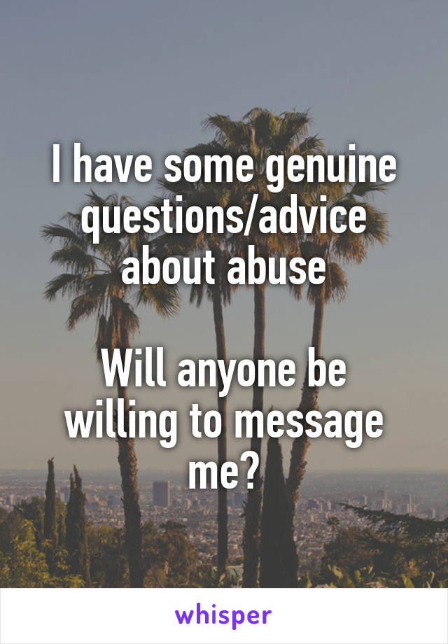 I have some genuine questions/advice about abuse

Will anyone be willing to message me?